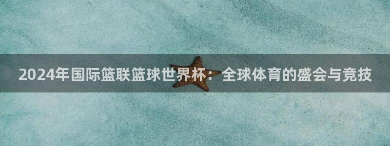 世界杯预选赛亚洲区赛程：2024年国际篮联篮球世界杯：全球体育的盛会与竞技