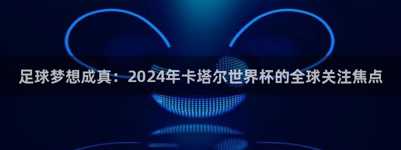 世界杯直播高清：足球梦想成真：2024年卡塔尔世界杯的全球关注焦点
